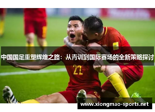 中国国足重塑辉煌之路：从青训到国际赛场的全新策略探讨