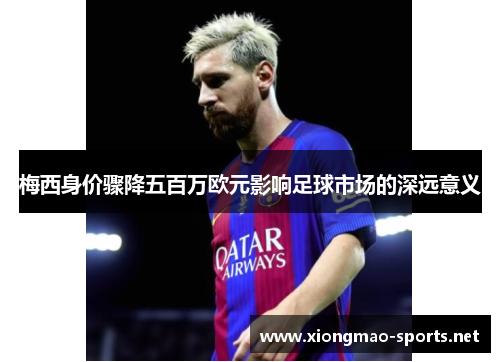 梅西身价骤降五百万欧元影响足球市场的深远意义