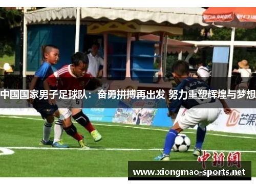 中国国家男子足球队：奋勇拼搏再出发 努力重塑辉煌与梦想