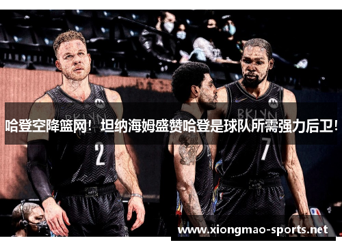 哈登空降篮网！坦纳海姆盛赞哈登是球队所需强力后卫！