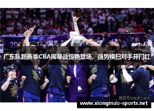 广东队新赛季CBA揭幕战惊艳登场，强势横扫对手开门红