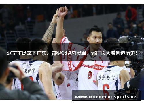 辽宁主场拿下广东，赢得CBA总冠军，郭厂长大喊创造历史！