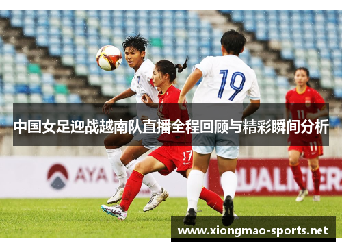 中国女足迎战越南队直播全程回顾与精彩瞬间分析