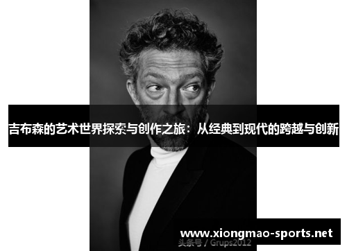 吉布森的艺术世界探索与创作之旅：从经典到现代的跨越与创新