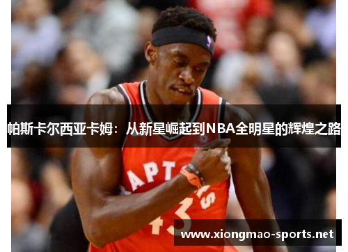 帕斯卡尔西亚卡姆：从新星崛起到NBA全明星的辉煌之路