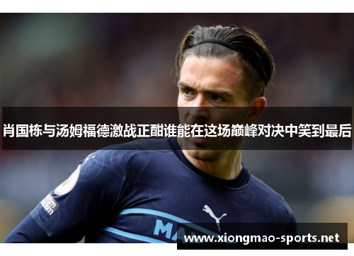 肖国栋与汤姆福德激战正酣谁能在这场巅峰对决中笑到最后