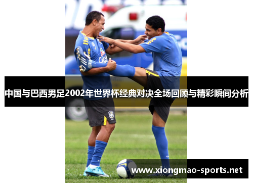 中国与巴西男足2002年世界杯经典对决全场回顾与精彩瞬间分析